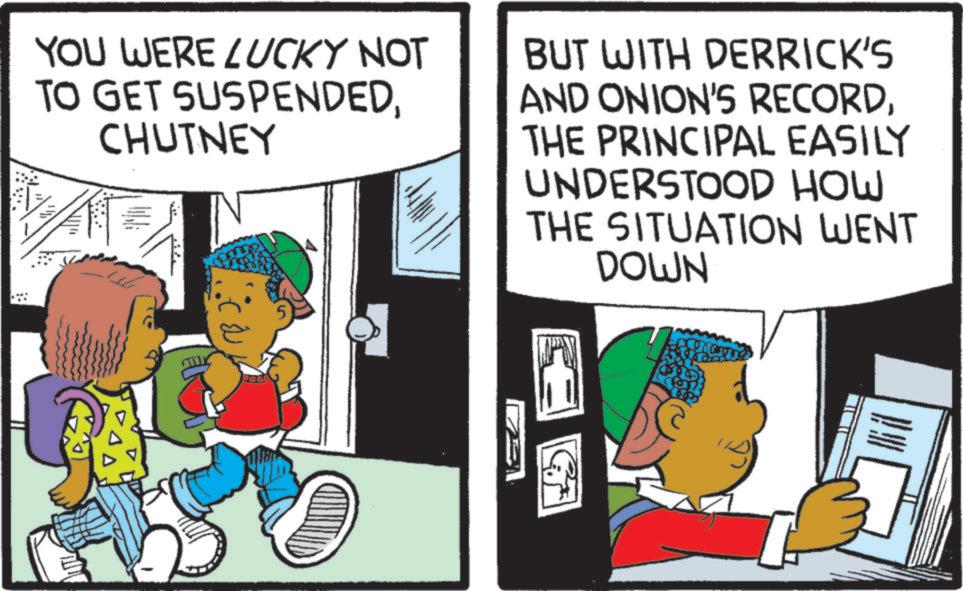 Animated cartoon OCR: YOU WERE LUCKY NOT TO GET SUSPENDEDCHUTNEY BUT WITH DERRICK'S AND ONION'S RECORDTHE PRINCIPAL EASILY UNDERSTOOD HOW THE SITUATION WENT DOWN YOU WERE LUCKY NOT TO GET SUSPENDEDCHUTNEY BUT WITH DERRICK'S AND ONION'S RECORDTHE PRINCIPAL EASILY UNDERSTOOD HOW THE SITUATION WENT DOWN