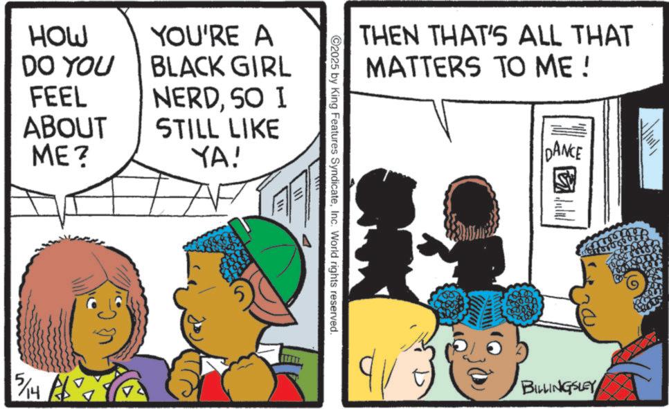 Child OCR: HOW DO YOU FEEL ABOUT ME? YOU'RE A BLACK GIRL NERDSO I STILL LIKE 5/14/02 YA! THEN THAT'S ALL THAT MATTERS TO ME! DANCE 2025 by King Features SyndicateInc. World rights reserved. BILLINGSLEY HOW DO YOU FEEL ABOUT ME ? YOU'RE A BLACK GIRL NERDSO I STILL LIKE 5/14/02 YA ! THEN THAT'S ALL THAT MATTERS TO ME ! DANCE 2025 by King Features SyndicateInc. World rights reserved . BILLINGSLEY