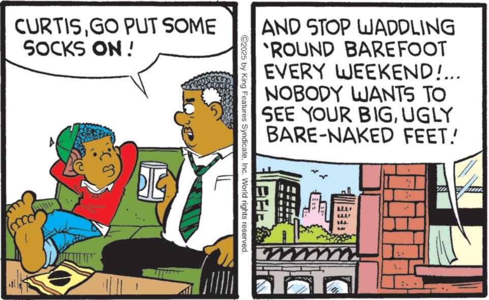 Comic book OCR: CURTISGO PUT SOME SOCKS ON! DIG AND STOP WADDLING 'ROUND BAREFOOT EVERY WEEKEND!... NOBODY WANTS TO SEE YOUR BIGUGLY BARE-NAKED FEET! 2025 by King Features SyndicateInc. World rights reserved. CURTISGO PUT SOME SOCKS ON ! DIG AND STOP WADDLING ' ROUND BAREFOOT EVERY WEEKEND ! ... NOBODY WANTS TO SEE YOUR BIGUGLY BARE - NAKED FEET ! 2025 by King Features SyndicateInc. World rights reserved .