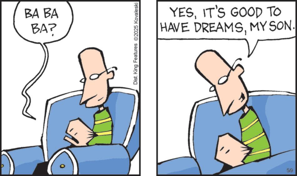 Animation OCR: BA BA BA? Dist. King Features 2025 Kovaleski YESIT'S GOOD TO HAVE DREAMSMY SON. 5/9 BA BA BA ? Dist . King Features 2025 Kovaleski YESIT'S GOOD TO HAVE DREAMSMY SON . 5/9