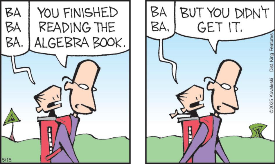Fictional character OCR: 5/15 BA BA YOU FINISHED READING THE BA. ALGEBRA BOOK. BA BABUT YOU DIDN'T GET IT. ©2025 Kovaleski Dist. King Features 5/15 BA BA YOU FINISHED READING THE BA . ALGEBRA BOOK . BA BABUT YOU DIDN'T GET IT . © 2025 Kovaleski Dist . King Features