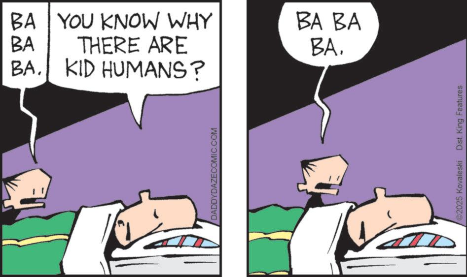 Photo caption OCR: BA. KID HUMANS? BA BA YOU KNOW WHY THERE ARE BA BA BA. DADDYDAZECOMIC.COM ©2025 Kovaleski Dist. King Features BA . KID HUMANS ? BA BA YOU KNOW WHY THERE ARE BA BA BA . DADDYDAZECOMIC.COM © 2025 Kovaleski Dist . King Features