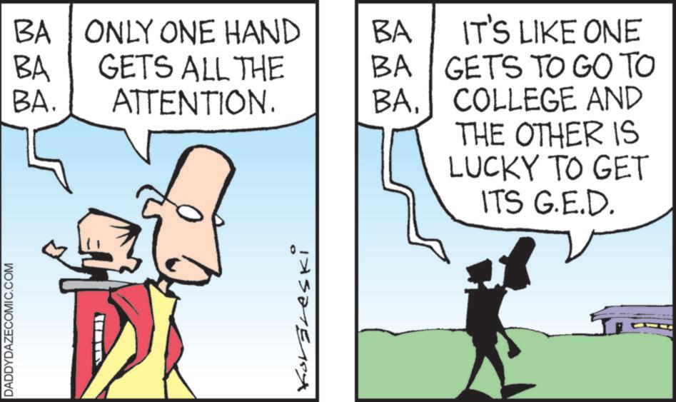 Animated cartoon OCR: DADDYDAZECOMIC.COM BA ONLY ONE HAND BA BA GETS ALL THE BA IT'S LIKE ONE GETS TO GO TO BA. ATTENTION. BA. COLLEGE AND 0 Korgreski THE OTHER IS LUCKY TO GET ITS G.E.D. DADDYDAZECOMIC.COM BA ONLY ONE HAND BA BA GETS ALL THE BA IT'S LIKE ONE GETS TO GO TO BA . ATTENTION . BA . COLLEGE AND 0 Korgreski THE OTHER IS LUCKY TO GET ITS G.E.D.
