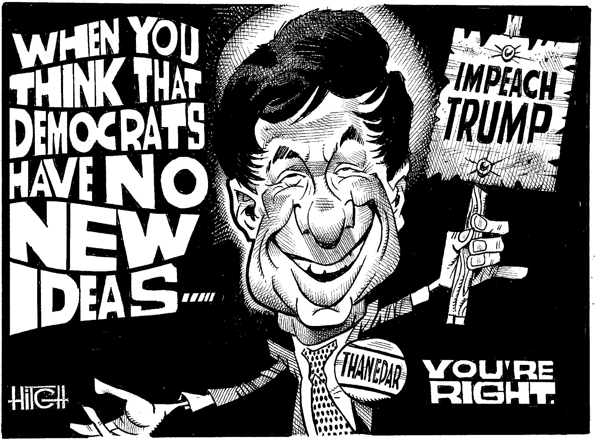Graphic design OCR: WHEN YOU THINK THAT DEMOCRATS HAVE NO NEW DEAS HileH IMPEACH TRUMP THANEDAD YOU'RE RIGHT. WHEN YOU THINK THAT DEMOCRATS HAVE NO NEW DEAS HileH IMPEACH TRUMP THANEDAD YOU'RE RIGHT .