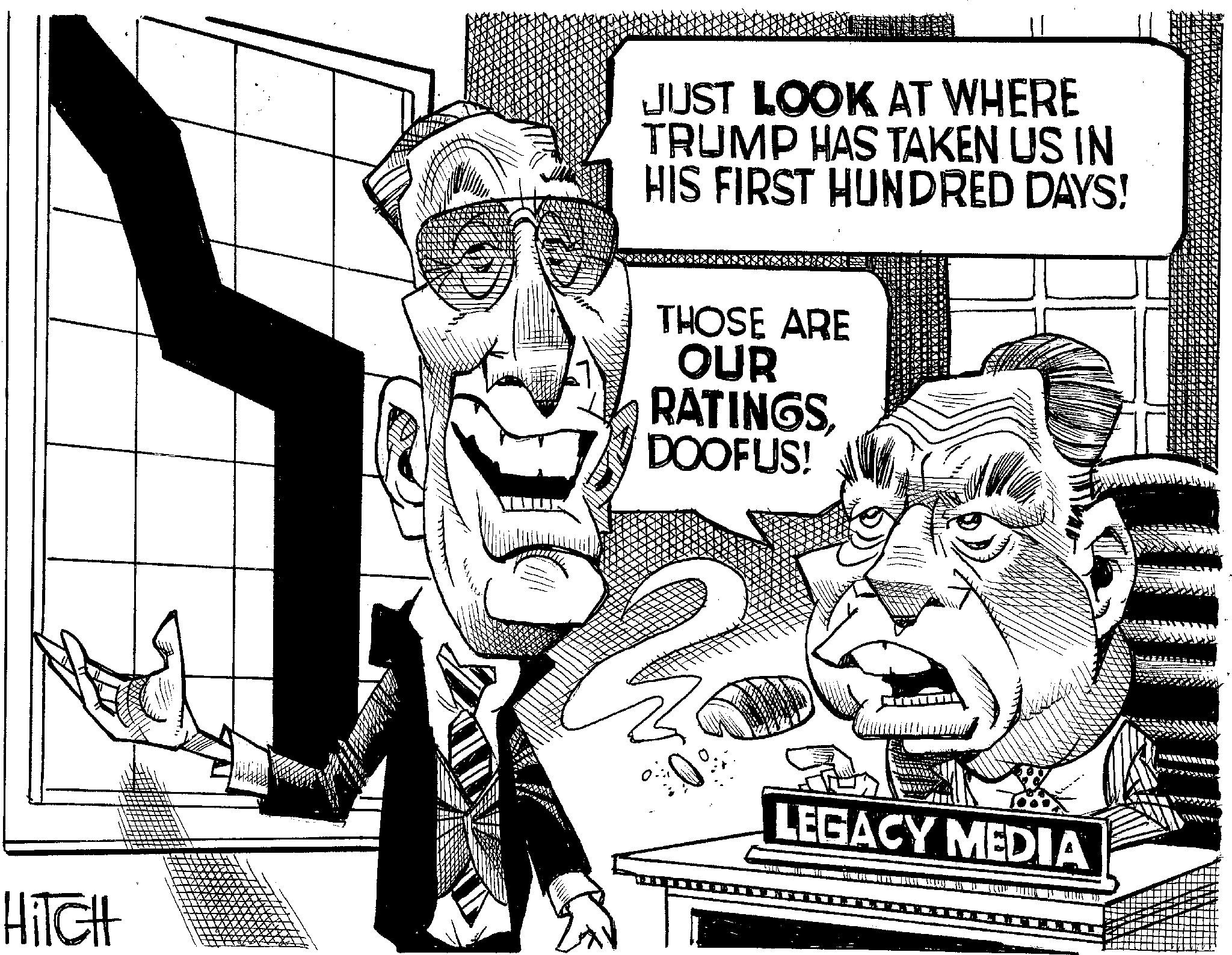 News OCR: JUST LOOK AT WHERE TRUMP HAS TAKEN US IN HIS FIRST HUNDRED DAYS! THOSE ARE OUR RATINGS DOOFUS! Hitch 0 LEGACY MEDIA JUST LOOK AT WHERE TRUMP HAS TAKEN US IN HIS FIRST HUNDRED DAYS ! THOSE ARE OUR RATINGS DOOFUS ! Hitch 0 LEGACY MEDIA