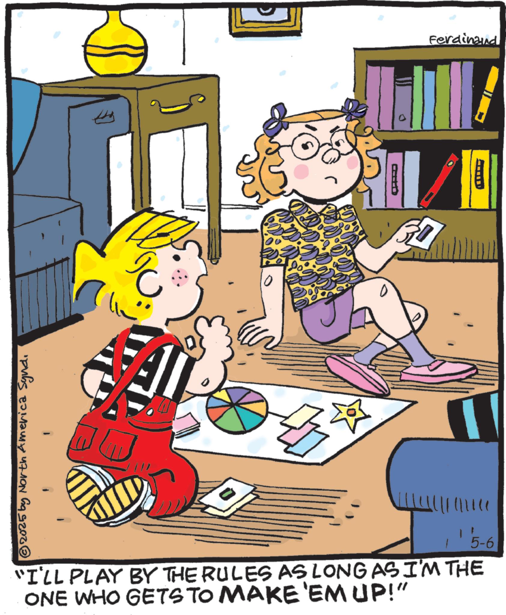 Child OCR: © 2025 by North America Syndi ? E O D Ferdinand 5-6 "I'LL PLAY BY THE RULES AS LONG AS I'M THE ONE WHO GETS TO MAKE 'EM UP!" © 2025 by North America Syndi ? E O D Ferdinand 5-6 " I'LL PLAY BY THE RULES AS LONG AS I'M THE ONE WHO GETS TO MAKE ' EM UP ! "