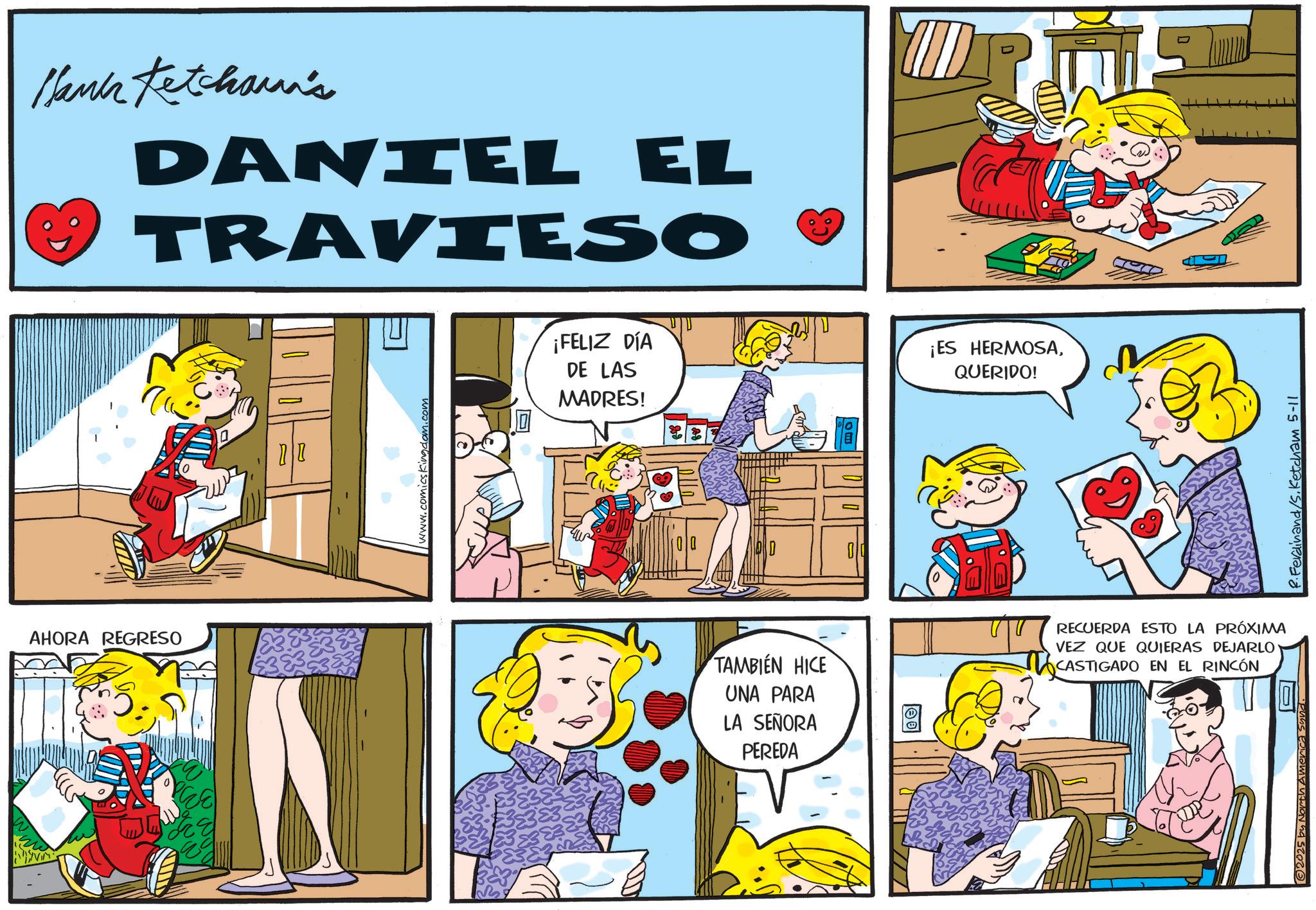Animation OCR: AHORA REGRESO Hamir Ketchaman's DANIEL EL TRAVIESO www.comicsKingdom.com ¡FELIZ DÍA DE LAS MADRES! PEREDA ¡ES HERMOSAQUERIDO! TAMBIÉN HICE UNA PARA LA SEÑORA RECUERDA ESTO LA PRÓXIMA VEZ QUE QUIERAS DEJARLO ? CASTIGADO EN EL RINCÓN 11 2025 by North America 2. Ferdinand/S. Ketcham 5-11 AHORA REGRESO Hamir Ketchaman's DANIEL EL TRAVIESO www.comicsKingdom.com ¡ FELIZ DÍA DE LAS MADRES ! PEREDA ¡ ES HERMOSAQUERIDO ! TAMBIÉN HICE UNA PARA LA SEÑORA RECUERDA ESTO LA PRÓXIMA VEZ QUE QUIERAS DEJARLO ? CASTIGADO EN EL RINCÓN 11 2025 by North America 2. Ferdinand / S . Ketcham 5-11