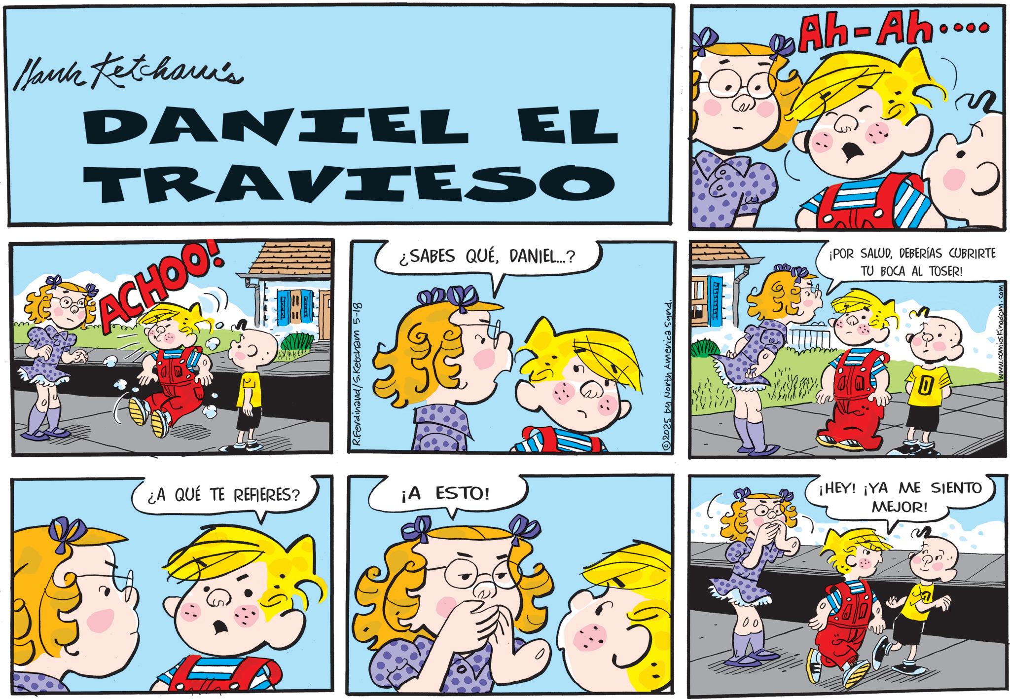 Pleased OCR: Hank Ketcham's DANIEL EL TRAVIESO ACHOO! ¿SABES QUEDANIEL...? R.Ferdinand/S.Ketcham 5-18 ¿A QUE TE REFIERES? ¡A ESTO! 2025 by North America Synd. ?? Ah-Ah.... ¡POR SALUDDEBERÍAS CUBRIRTE TU BOCA AL TOSER! P 0 ¡HEY! ¡YA ME SIENTO MEJOR! P comics kingdow Hank Ketcham's DANIEL EL TRAVIESO ACHOO ! ¿ SABES QUEDANIEL ... ? R.Ferdinand / S.Ketcham 5-18 ¿ A QUE TE REFIERES ? ¡ A ESTO ! 2025 by North America Synd . ?? Ah - Ah .... ¡ POR SALUDDEBERÍAS CUBRIRTE TU BOCA AL TOSER ! P 0 ¡ HEY ! ¡ YA ME SIENTO MEJOR ! P comics kingdow