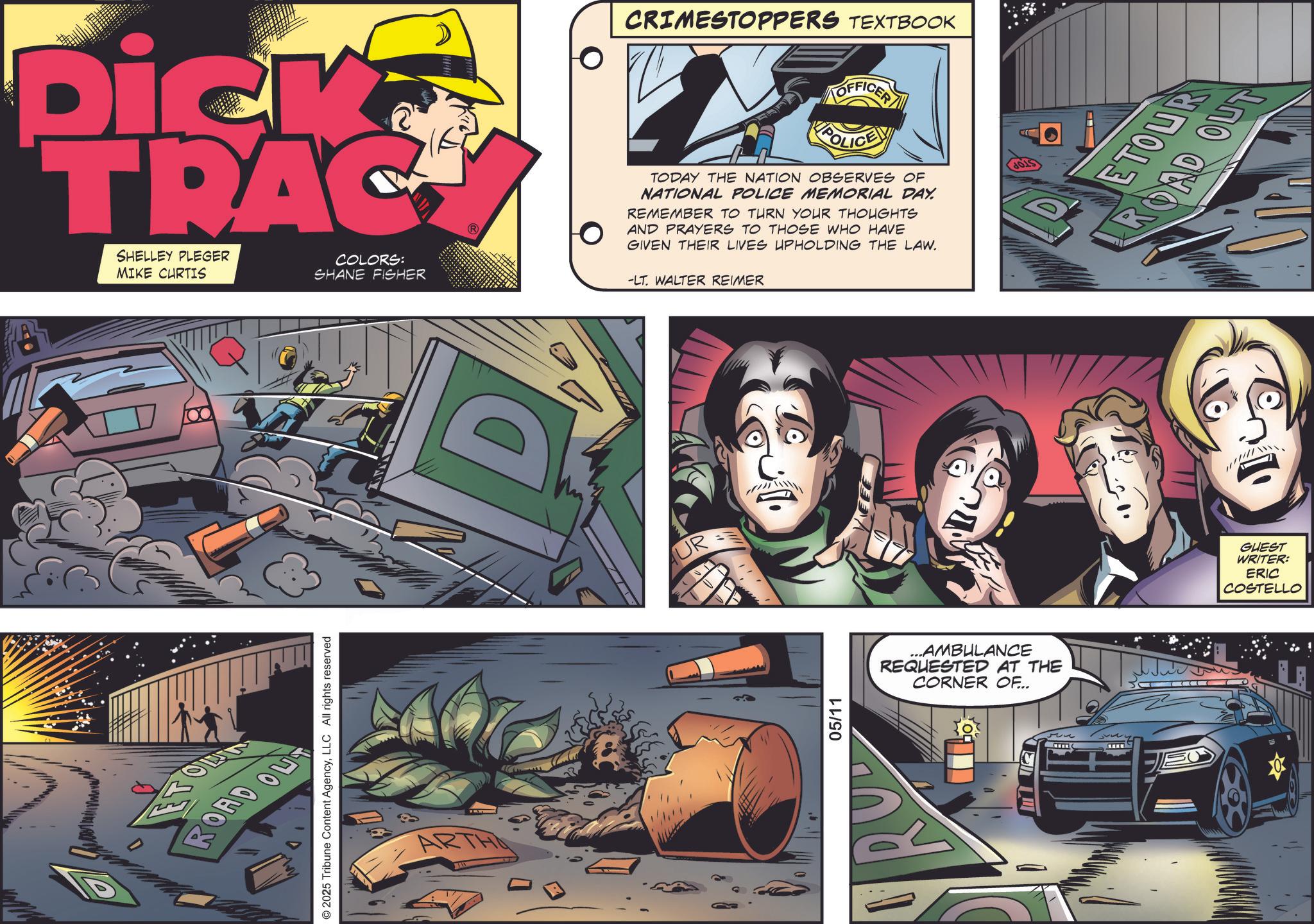 Animation OCR: ROAD OUT Dick TRAC SHELLEY PLEGER MIKE CURTIS COLORS: SHANE FISHER © 2025 Tribune Content AgencyLLC All rights reserved ARTHO D UR 05/11 CRIMESTOPPERS TEXTBOOK OFFICER POLICE TODAY THE NATION OBSERVES OF NATIONAL POLICE MEMORIAL DAY. REMEMBER TO TURN YOUR THOUGHTS AND PRAYERS TO THOSE WHO HAVE GIVEN THEIR LIVES UPHOLDING THE LAW. -LT. WALTER REIMER ...AMBULANCE REQUESTED AT THE CORNER OF... GUEST WRITER: ERIC COSTELLO ETOUR ROAD OUT ROAD OUT Dick TRAC SHELLEY PLEGER MIKE CURTIS COLORS : SHANE FISHER © 2025 Tribune Content AgencyLLC All rights reserved ARTHO D UR 05/11 CRIMESTOPPERS TEXTBOOK OFFICER POLICE TODAY THE NATION OBSERVES OF NATIONAL POLICE MEMORIAL DAY . REMEMBER TO TURN YOUR THOUGHTS AND PRAYERS TO THOSE WHO HAVE GIVEN THEIR LIVES UPHOLDING THE LAW . -LT . WALTER REIMER ... AMBULANCE REQUESTED AT THE CORNER OF ... GUEST WRITER : ERIC COSTELLO ETOUR ROAD OUT