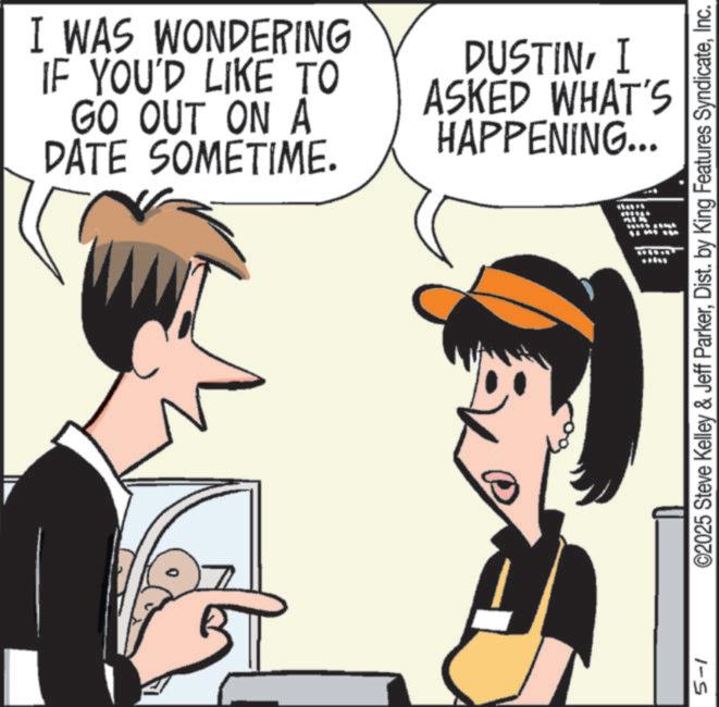 Comic book OCR: 5-1 I WAS WONDERING IF YOU'D LIKE TO GO OUT ON A DATE SOMETIME. DUSTINI ASKED WHAT'S HAPPENING... ©2025 Steve Kelley & Jeff ParkerInc. 5-1 I WAS WONDERING IF YOU'D LIKE TO GO OUT ON A DATE SOMETIME . DUSTINI ASKED WHAT'S HAPPENING ... © 2025 Steve Kelley & Jeff ParkerDist . by King Features Syndicate