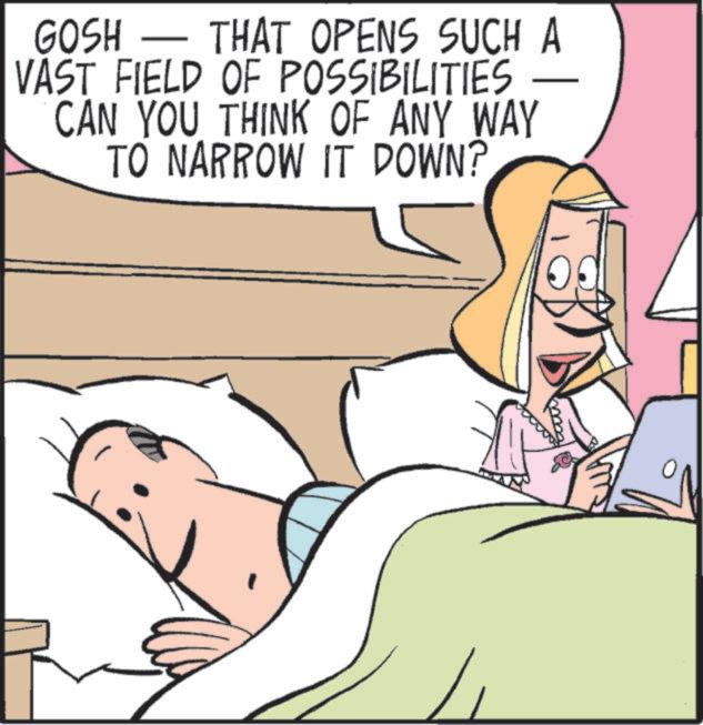 Animated cartoon OCR: GOSH - THAT OPENS SUCH A VAST FIELD OF POSSIBILITIES CAN YOU THINK OF ANY WAY TO NARROW IT DOWN? GOSH - THAT OPENS SUCH A VAST FIELD OF POSSIBILITIES CAN YOU THINK OF ANY WAY TO NARROW IT DOWN ?