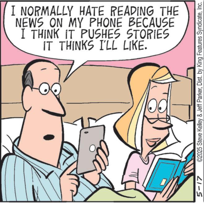 Fiction OCR: I NORMALLY HATE READING THE NEWS ON MY PHONE BECAUSE I THINK IT PUSHES STORIES IT THINKS I'LL LIKE. 5-17 ©2025 Steve Kelley & Jeff ParkerInc. I NORMALLY HATE READING THE NEWS ON MY PHONE BECAUSE I THINK IT PUSHES STORIES IT THINKS I'LL LIKE . 5-17 © 2025 Steve Kelley & Jeff ParkerDist . by King Features Syndicate