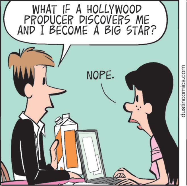 Photo caption OCR: WHAT IF A HOLLYWOOD PRODUCER DISCOVERS ME AND I BECOME A BIG STAR? NOPE. dustincomics.com WHAT IF A HOLLYWOOD PRODUCER DISCOVERS ME AND I BECOME A BIG STAR ? NOPE . dustincomics.com