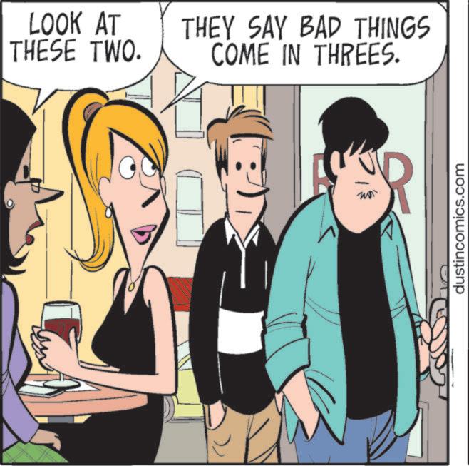 Happiness OCR: LOOK AT THESE TWO. THEY SAY BAD THINGS COME IN THREES. dustincomics.com LOOK AT THESE TWO . THEY SAY BAD THINGS COME IN THREES . dustincomics.com