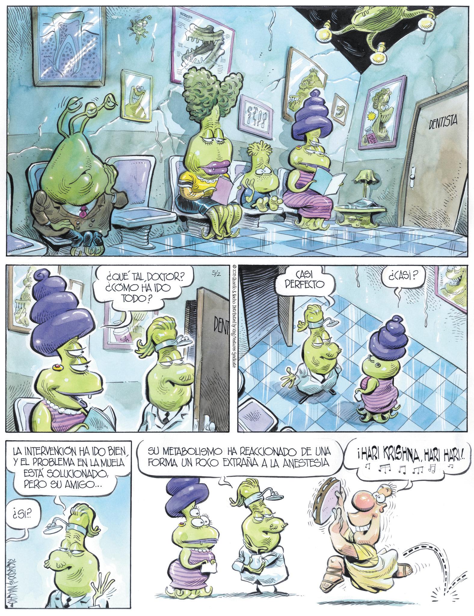 Comic book OCR: WAS ¿QUE TAL DOCTOR? ¿COMO HA IDO TODO? LA INTERVENCION HA IDO BIENY EL PROBLEMA EN LA MUELA ESTA SOLUCIONADOPERO SU AMIGO... ¿512 RICARDONACHO 5/2 2025 Ricardo & Nacho. Distributed by King Features Syndicate DENT m DENTISTA CASI ¿CASI? PERFECTO SU METABOLISMO HA REACCIONADO DE UNA FORMA UN POCO EXTRAÑA A LA ANESTESIA ¡HARI KRISHNAHARI HARI ?? L WAS ¿ QUE TAL DOCTOR ? ¿ COMO HA IDO TODO ? LA INTERVENCION HA IDO BIENY EL PROBLEMA EN LA MUELA ESTA SOLUCIONADOPERO SU AMIGO ... ¿ 512 RICARDONACHO 5/2 2025 Ricardo & Nacho . Distributed by King Features Syndicate DENT m DENTISTA CASI ¿ CASI ? PERFECTO SU METABOLISMO HA REACCIONADO DE UNA FORMA UN POCO EXTRAÑA A LA ANESTESIA ¡ HARI KRISHNAHARI HARI ?? L