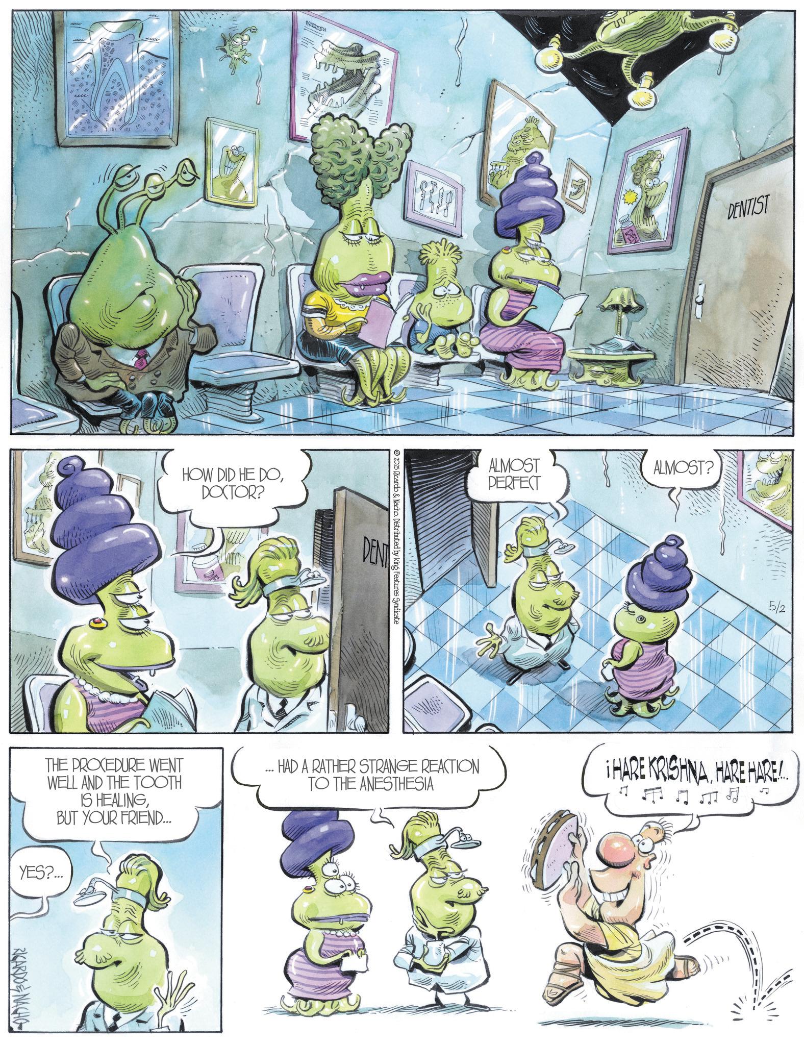 Comic book OCR: WAS HOW DID HE DODOCTOR? THE PROCEDURE WENT WELL AND THE TOOTH IS HEALINGBUT YOUR FRIEND... YES?... RICARDONACHO m 2025 Ricardo & Nacho. Distributed by King Features Syndicate DEN DENTIST ALMOST PERFECT ALMOST? HAD A RATHER STRANGE REACTION TO THE ANESTHESIA 5/2 ¡HARE KRISHNAHARE HARE. ? WAS HOW DID HE DODOCTOR ? THE PROCEDURE WENT WELL AND THE TOOTH IS HEALINGBUT YOUR FRIEND ... YES ? ... RICARDONACHO m 2025 Ricardo & Nacho . Distributed by King Features Syndicate DEN DENTIST ALMOST PERFECT ALMOST ? HAD A RATHER STRANGE REACTION TO THE ANESTHESIA 5/2 ¡ HARE KRISHNAHARE HARE . ?