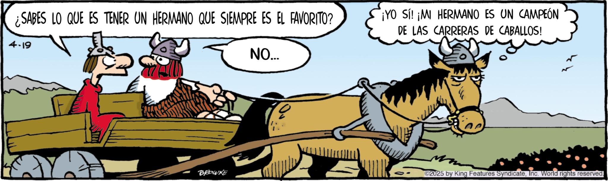 Comics OCR: ¿SABES LO QUE ES TENER UN HERMANO QUE SIEMPRE ES EL FAVORITO? 4.19 NO... ¡YO SI! ¡MI HERMANO ES UN CAMPEÓN DE LAS CARRERAS DE CABALLOS! BROWNE 2025 by King Features SyndicateInc. World rights reserved. ¿ SABES LO QUE ES TENER UN HERMANO QUE SIEMPRE ES EL FAVORITO ? 4.19 NO ... ¡ YO SI ! ¡ MI HERMANO ES UN CAMPEÓN DE LAS CARRERAS DE CABALLOS ! BROWNE 2025 by King Features SyndicateInc. World rights reserved .
