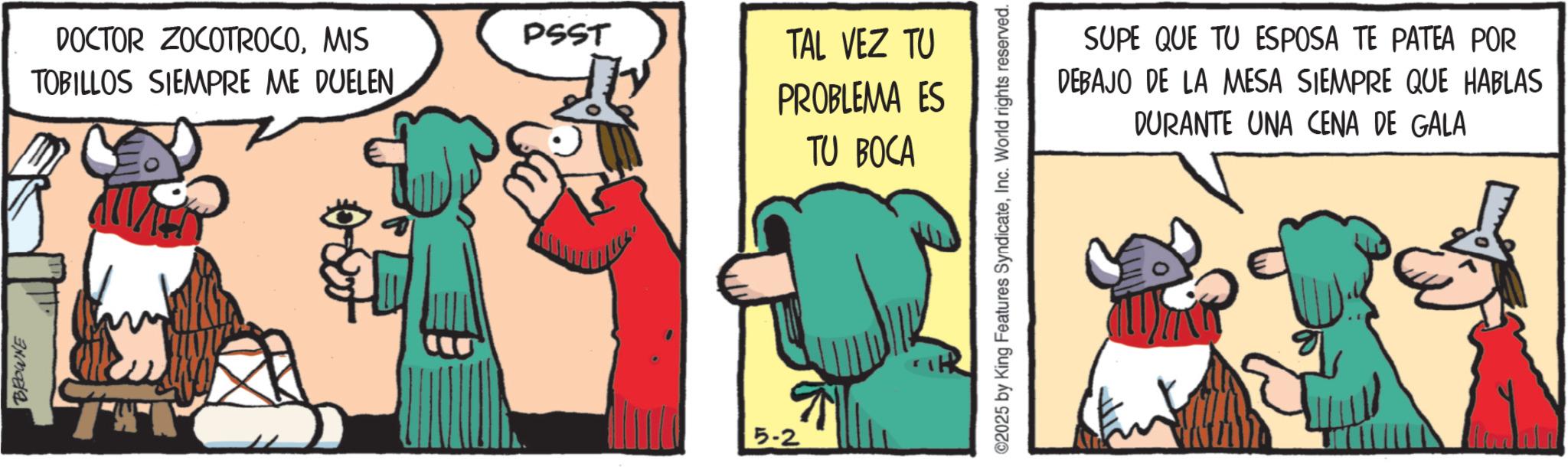Comics OCR: BROWNE DOCTOR ZOCOTROCOMIS TOBILLOS SIEMPRE ME DUELEN PSST 5-2 TAL VEZ TU PROBLEMA ES TU BOCA SUPE QUE TU ESPOSA TE PATEA POR DEBAJO DE LA MESA SIEMPRE QUE HABLAS DURANTE UNA CENA DE GALA ©2025 by King Features SyndicateInc. World rights reserved. BROWNE DOCTOR ZOCOTROCOMIS TOBILLOS SIEMPRE ME DUELEN PSST 5-2 TAL VEZ TU PROBLEMA ES TU BOCA SUPE QUE TU ESPOSA TE PATEA POR DEBAJO DE LA MESA SIEMPRE QUE HABLAS DURANTE UNA CENA DE GALA © 2025 by King Features SyndicateInc. World rights reserved .