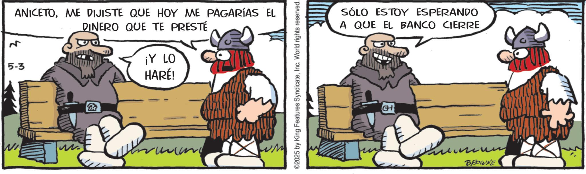 Comic book OCR: ANICETOME DIJISTE QUE HOY ME PAGARÍAS EL DINERO QUE TE PRESTÉ 5-3 ¡Y LO HARÉ! ??? 2025 by King Features SyndicateInc. World rights reserved. SÓLO ESTOY ESPERANDO A QUE EL BANCO CIERRE CH BROWNE ANICETOME DIJISTE QUE HOY ME PAGARÍAS EL DINERO QUE TE PRESTÉ 5-3 ¡ Y LO HARÉ ! ??? 2025 by King Features SyndicateInc. World rights reserved . SÓLO ESTOY ESPERANDO A QUE EL BANCO CIERRE CH BROWNE