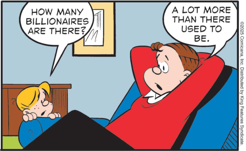 Animated cartoon OCR: ©2025 ComicanaInc. Distributed by King Features Syndicate. HOW MANY BILLIONAIRES ARE THERE? A LOT MORE THAN THERE USED TO BE. © 2025 ComicanaInc. Distributed by King Features Syndicate . HOW MANY BILLIONAIRES ARE THERE ? A LOT MORE THAN THERE USED TO BE .