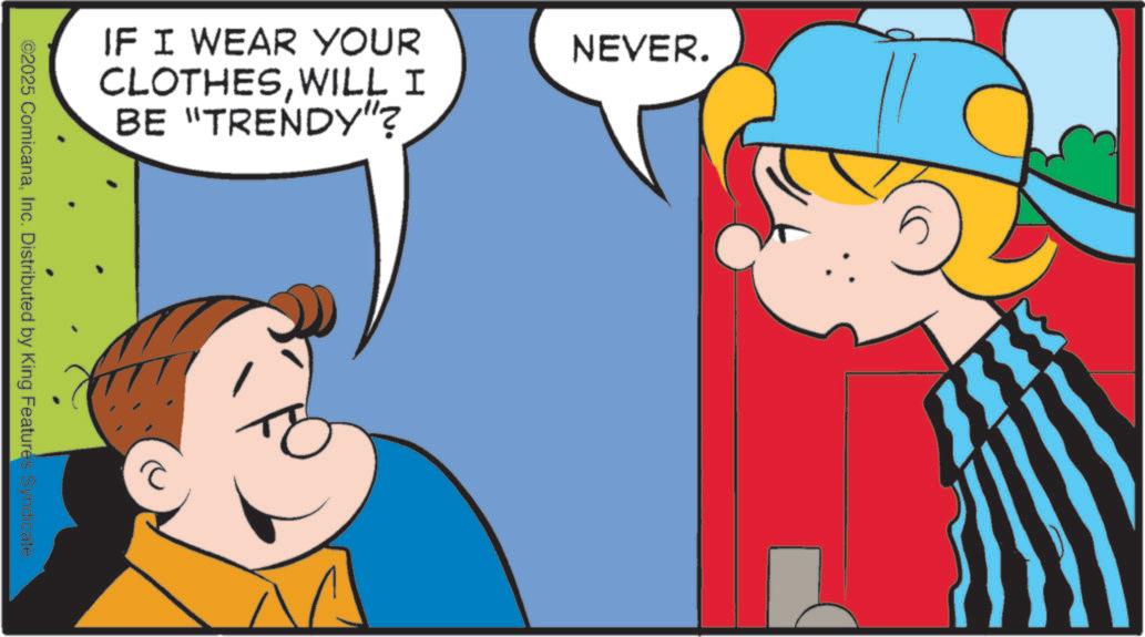 Fictional character OCR: IF I WEAR YOUR CLOTHESWILL I BE "TRENDY"? NEVER. ©2025 ComicanaInc. Distributed by King Features Syndicate. 8 IF I WEAR YOUR CLOTHESWILL I BE " TRENDY " ? NEVER . © 2025 ComicanaInc. Distributed by King Features Syndicate . 8