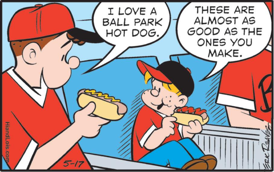 Animated cartoon OCR: HiandLois.com 5-17 I LOVE A BALL PARK HOT DOG.. THESE ARE ALMOST AS GOOD AS THE ONES YOU MAKE. ERIC REAVES HiandLois.com 5-17 I LOVE A BALL PARK HOT DOG .. THESE ARE ALMOST AS GOOD AS THE ONES YOU MAKE . ERIC REAVES