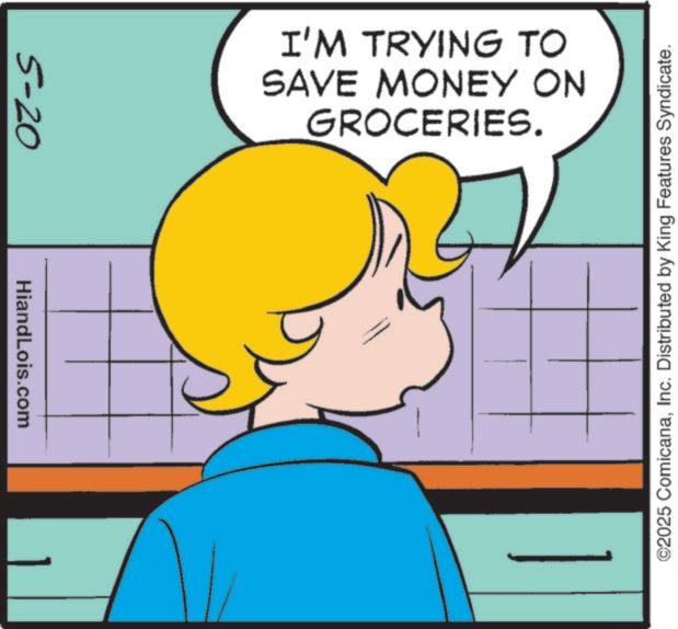 Graphics OCR: 5-20 HiandLois.com GROCERIES. SAVE MONEY ON I'M TRYING TO ©2025 ComicanaInc. Distributed by King Features Syndicate. 5-20 HiandLois.com GROCERIES . SAVE MONEY ON I'M TRYING TO © 2025 ComicanaInc. Distributed by King Features Syndicate .