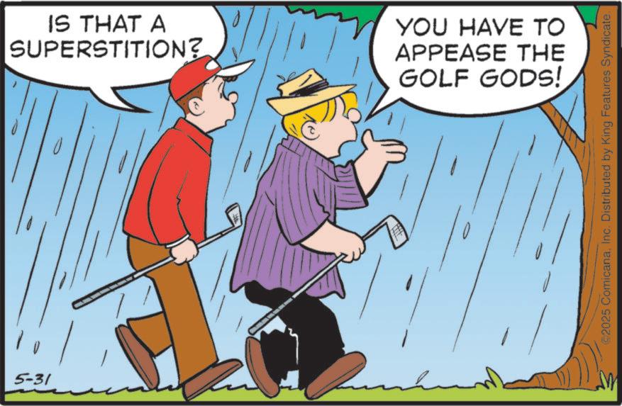 Golfer OCR: 5-31 IS THAT A SUPERSTITION? YOU HAVE TO APPEASE THE GOLF GODS! ©2025 ComicanaInc. Distributed by King Features Syndicate. 5-31 IS THAT A SUPERSTITION ? YOU HAVE TO APPEASE THE GOLF GODS ! © 2025 ComicanaInc. Distributed by King Features Syndicate .