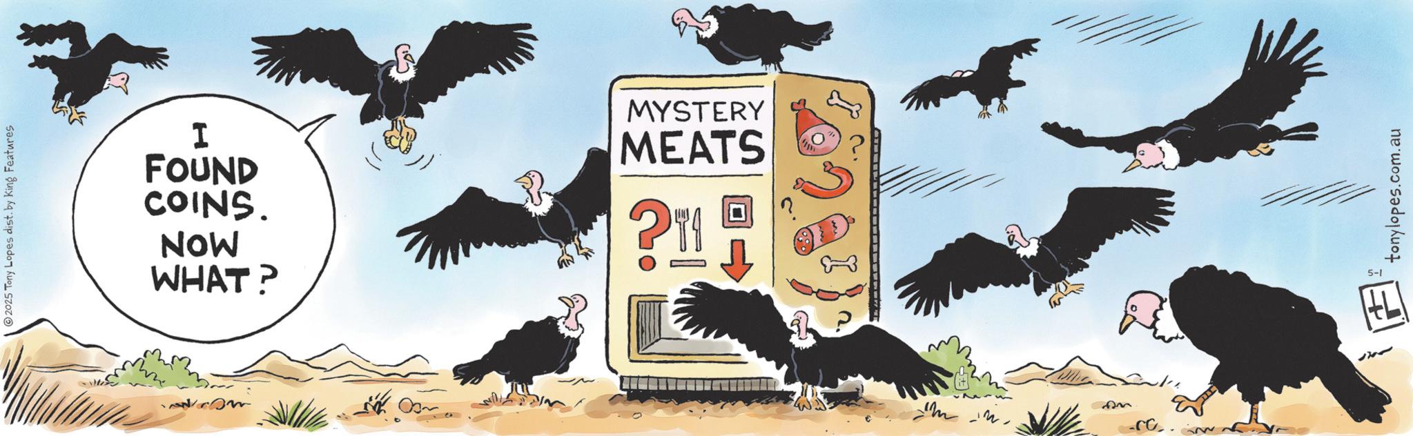 Vulture OCR: 2025 Tony Lopes dist. by King Features I FOUND COINS. NOW WHAT? MYSTERY MEATS Am 5-1 tonylopes.com.au 2025 Tony Lopes dist . by King Features I FOUND COINS . NOW WHAT ? MYSTERY MEATS Am 5-1 tonylopes.com.au
