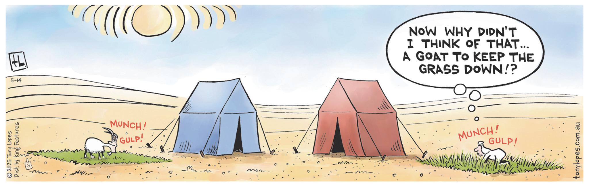 Desert OCR: 2025 Tony Lopes Dist. by King Features 5-14 MUNCH! GULP! 312 NOW WHY DIDN'T I THINK OF THAT... A GOAT TO KEEP THE GRASS DOWN!? MUNCH! GULP! tonylopes.com.au 2025 Tony Lopes Dist . by King Features 5-14 MUNCH ! GULP ! 312 NOW WHY DIDN'T I THINK OF THAT ... A GOAT TO KEEP THE GRASS DOWN !? MUNCH ! GULP ! tonylopes.com.au