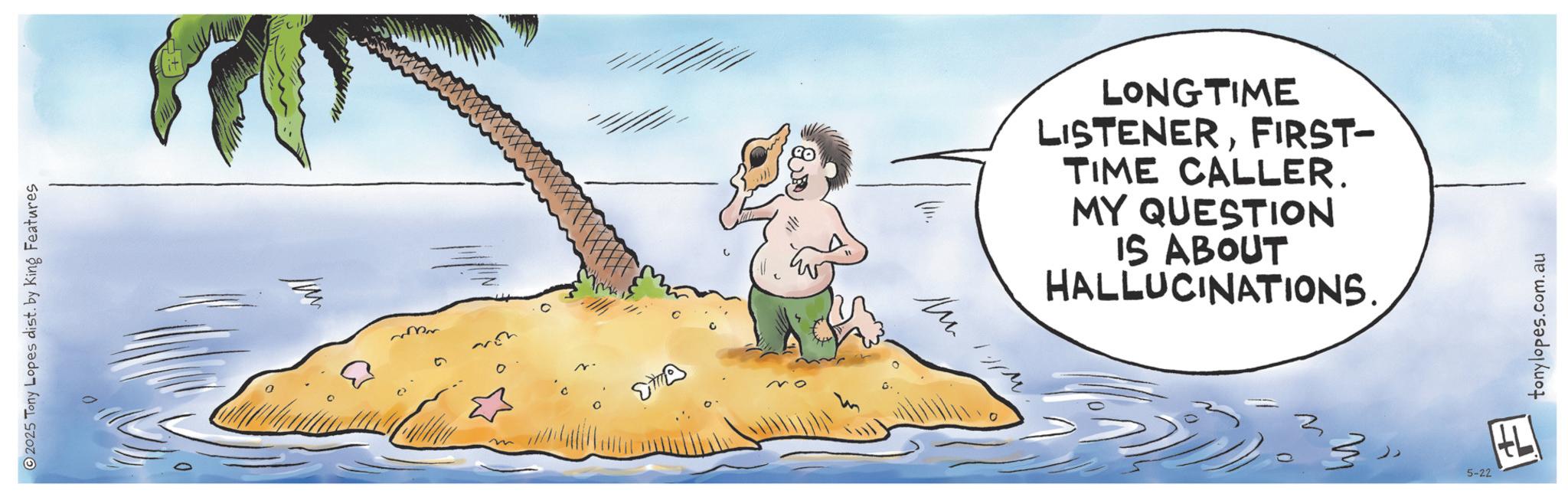 Animated cartoon OCR: 2025 Tony Lopes dist. by King Features M ? LONGTIME LISTENERFIRST- TIME CALLER. MY QUESTION IS ABOUT HALLUCINATIONS. 5-22 tonylopes.com.au 2025 Tony Lopes dist . by King Features M ? LONGTIME LISTENERFIRST- TIME CALLER . MY QUESTION IS ABOUT HALLUCINATIONS . 5-22 tonylopes.com.au