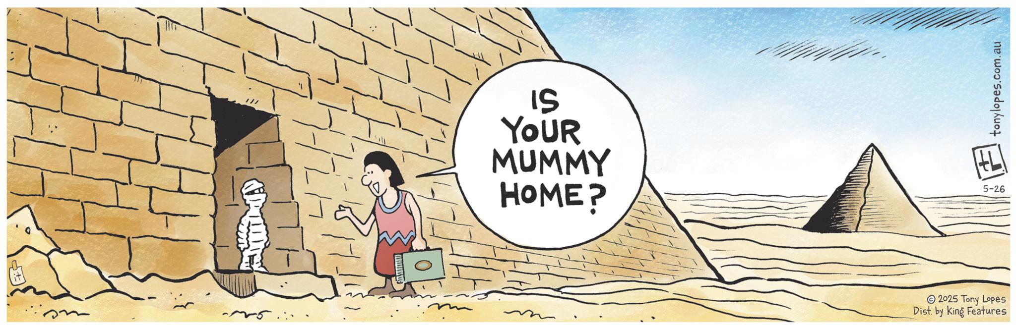 Animation OCR: 7-17 IS YOUR MUMMY HOME? tonylopes.com.au HL 5-26 2025 Tony Lopes Dist. by King Features 7-17 IS YOUR MUMMY HOME ? tonylopes.com.au HL 5-26 2025 Tony Lopes Dist . by King Features
