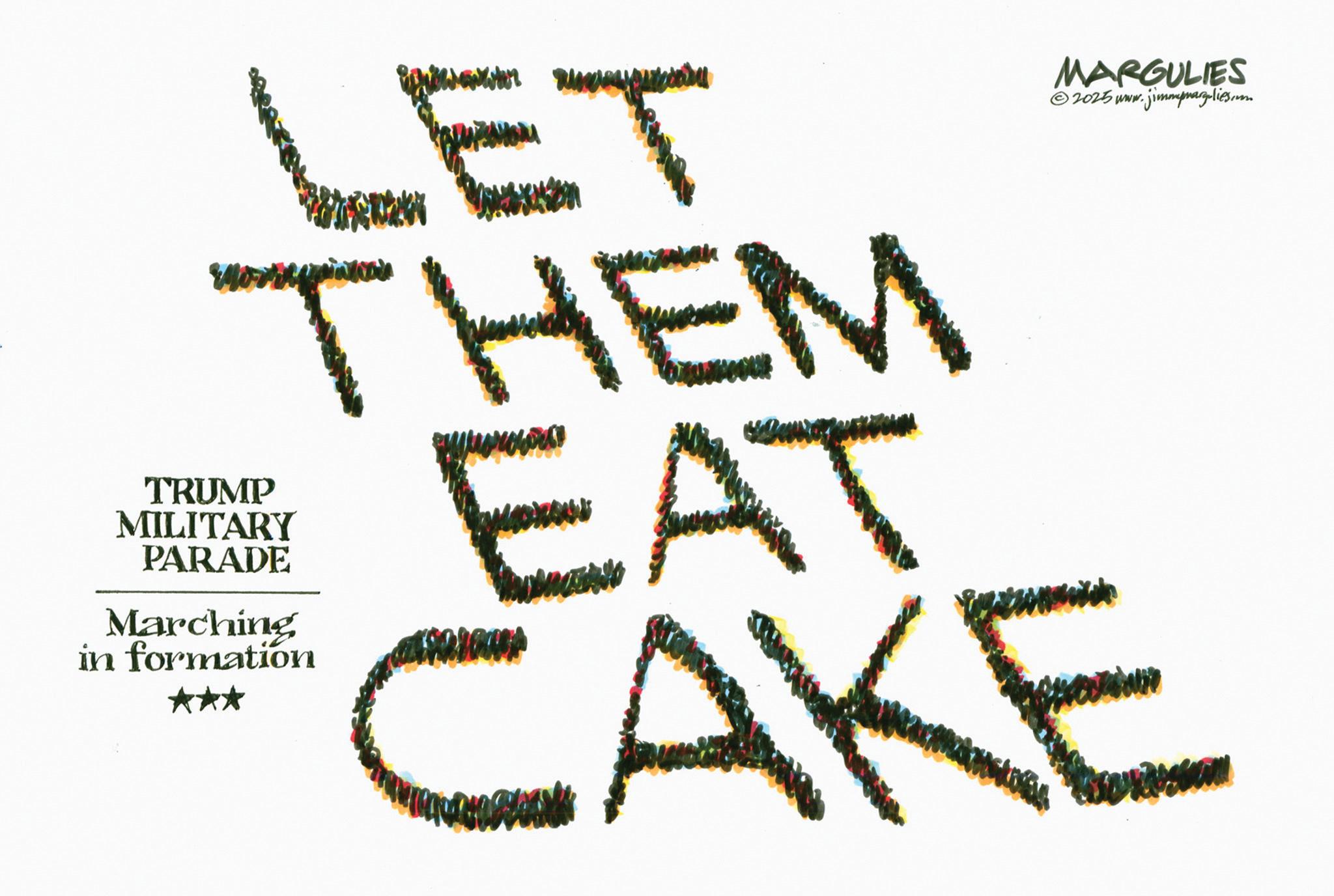 Food OCR: LET THEM EAT TRUMP MILITARY PARADE Marching in formation MARGULIES © 2025 www.jimmymarzulies.com CAKE LET THEM EAT TRUMP MILITARY PARADE Marching in formation MARGULIES © 2025 www.jimmymarzulies.com CAKE