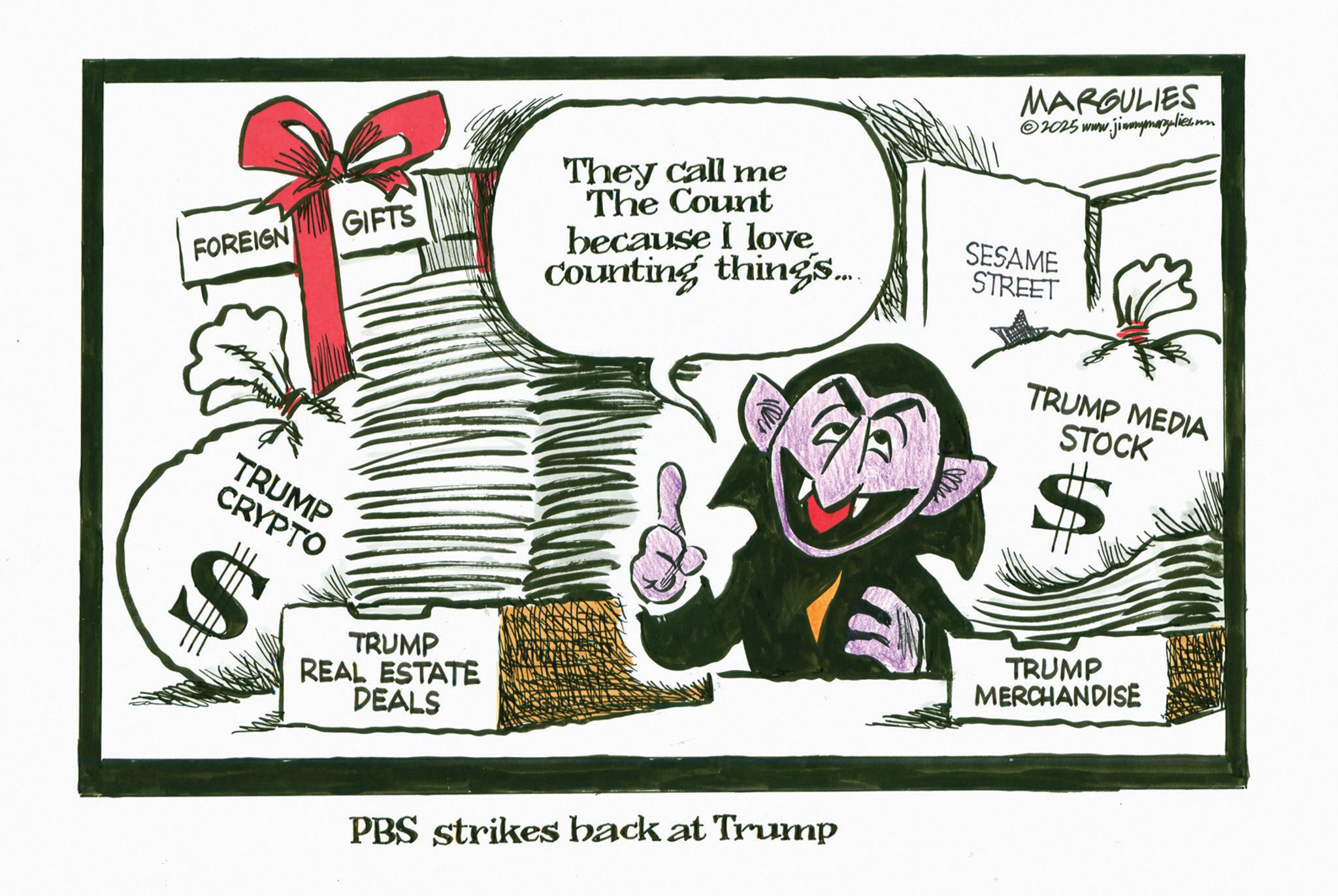 Animation OCR: FOREIGN GIFTS TRUMP CRYPTO TRUMP REAL ESTATE DEALS They call me The Count because I love Counting things.... MARGULIES ©2025 www.jimmymargulies.m SESAME STREET PBS strikes back at Trump TRUMP MEDIA STOCK TRUMP MERCHANDISE FOREIGN GIFTS TRUMP CRYPTO TRUMP REAL ESTATE DEALS They call me The Count because I love Counting things .... MARGULIES © 2025 www.jimmymargulies.m SESAME STREET PBS strikes back at Trump TRUMP MEDIA STOCK TRUMP MERCHANDISE