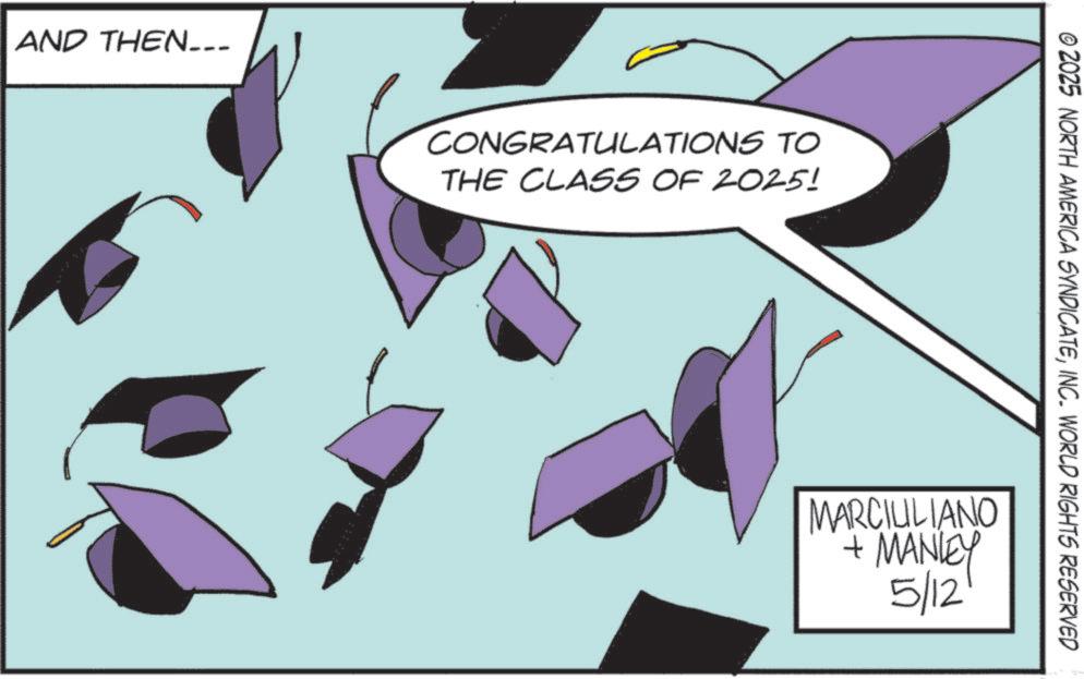 Triangle OCR: AND THEN___ CONGRATULATIONS TO THE CLASS OF 2025! © 2025 NORTH AMERICA SYNDICATEINC. WORLD RIGHTS RESERVED MARCIULIANO + MANLEY 5/12 AND THEN___ CONGRATULATIONS TO THE CLASS OF 2025 ! © 2025 NORTH AMERICA SYNDICATEINC . WORLD RIGHTS RESERVED MARCIULIANO + MANLEY 5/12