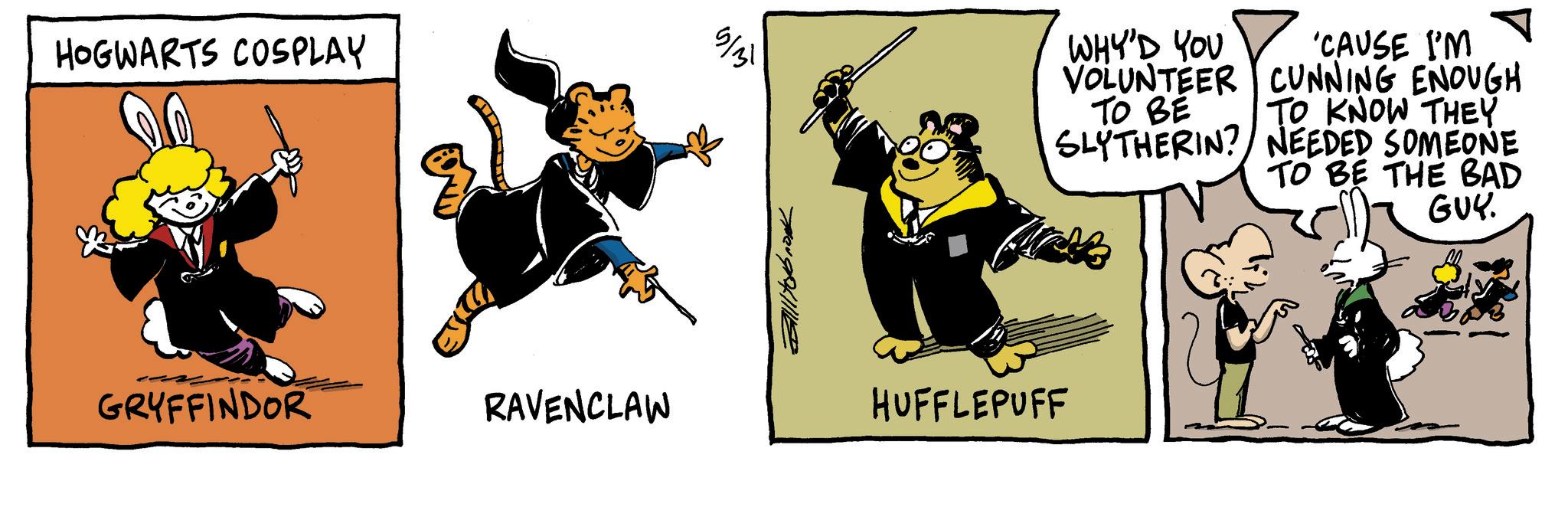 Fiction OCR: HOGWARTS COSPLAY GRYFFINDOR RAVENCLAW 3/31 Billitobook HUFFLEPUFF WHY'D YOU 'CAUSE I'M ? VOLUNTEER CUNNING ENOUGH TO KNOW THEY TO BE SLYTHERIN? NEEDED SOMEONE TO BE THE BAD GUY. HOGWARTS COSPLAY GRYFFINDOR RAVENCLAW 3/31 Billitobook HUFFLEPUFF WHY'D YOU ' CAUSE I'M ? VOLUNTEER CUNNING ENOUGH TO KNOW THEY TO BE SLYTHERIN ? NEEDED SOMEONE TO BE THE BAD GUY .