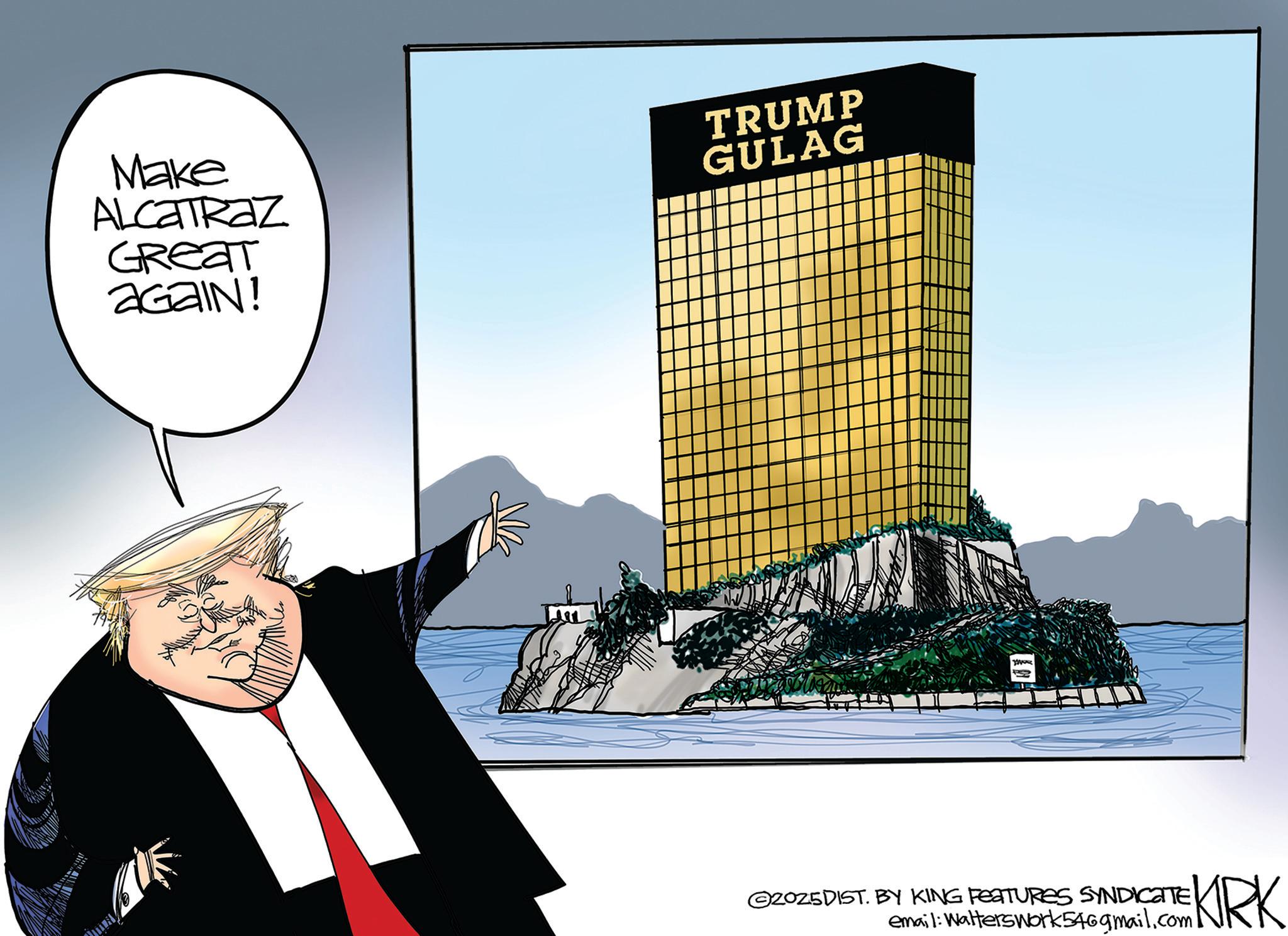Flag of the United States OCR: Make ALCATRAZ GREAT AGAIN! TRUMP GULAG J ©2025DIST. BY KING FEATURES SYNDICATE email: Walterswork546gmail.com I KIRK Make ALCATRAZ GREAT AGAIN ! TRUMP GULAG J © 2025DIST . BY KING FEATURES SYNDICATE email : Walterswork546gmail.com I KIRK
