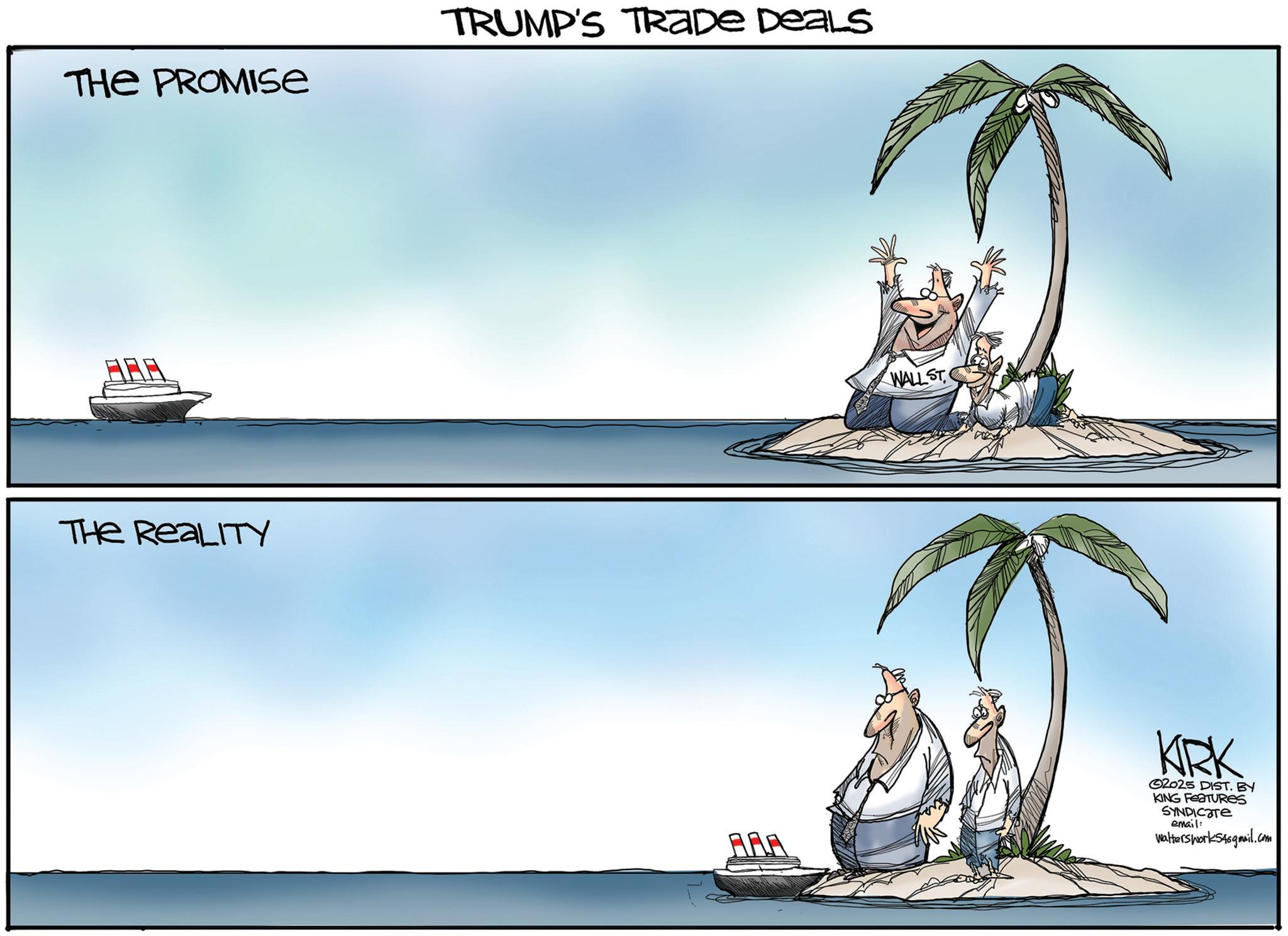 Palm trees OCR: THE PROMISE The ReaLITY TRUMP'S TRADE DEALS WALL ST KRK 2025 DIST. BY KING FEATURES SYNDICATE email: Walterswork54@gmail.com THE PROMISE The ReaLITY TRUMP'S TRADE DEALS WALL ST KRK 2025 DIST . BY KING FEATURES SYNDICATE email : Walterswork54@gmail.com