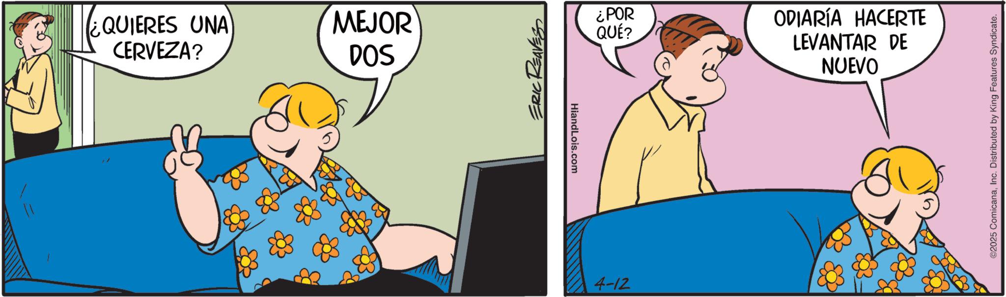 Happiness OCR: ¿QUIERES UNA CERVEZA? MEJOR DOS ERIC REAVES HiandLois.com 4-12 ¿POR QUÉ? ODIARÍA HACERTE LEVANTAR DE NUEVO ©2025 ComicanaInc. Distributed by King Features Syndicate. ¿ QUIERES UNA CERVEZA ? MEJOR DOS ERIC REAVES HiandLois.com 4-12 ¿ POR QUÉ ? ODIARÍA HACERTE LEVANTAR DE NUEVO © 2025 ComicanaInc. Distributed by King Features Syndicate .