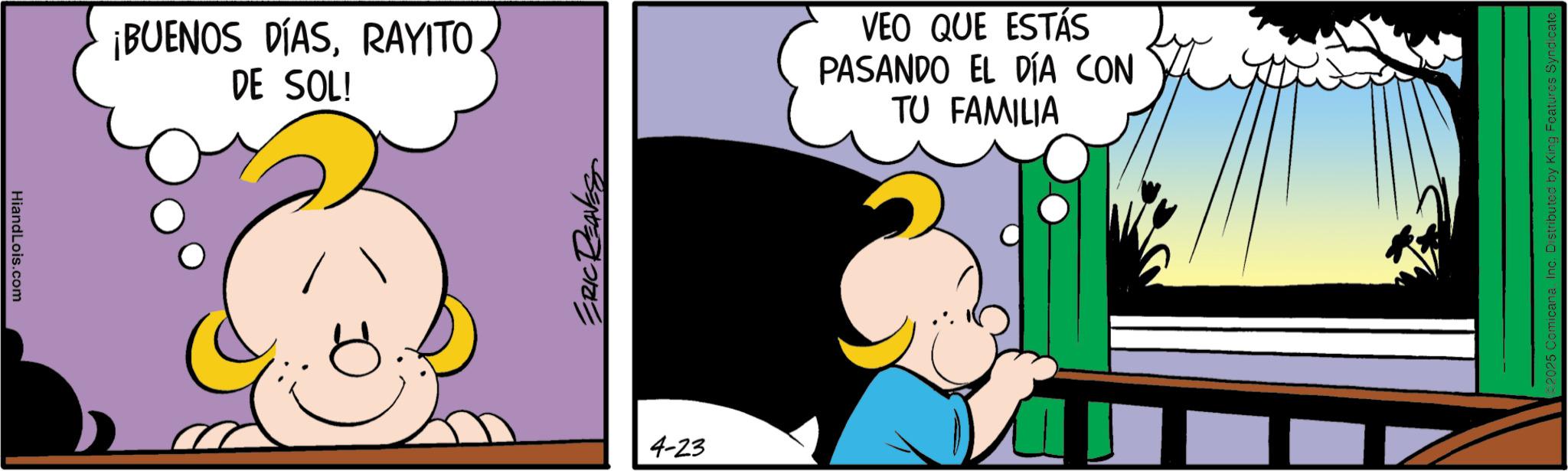 Graphics OCR: HiandLois.com ¡BUENOS DÍASRAYITO. DE SOL! ERIC REAVES 4-23 VEO QUE ESTÁS PASANDO EL DÍA CON TU FAMILIA 2025 Comicana Inc. Distributed by King Features Syndicate. HiandLois.com ¡ BUENOS DÍASRAYITO . DE SOL ! ERIC REAVES 4-23 VEO QUE ESTÁS PASANDO EL DÍA CON TU FAMILIA 2025 Comicana Inc. Distributed by King Features Syndicate .