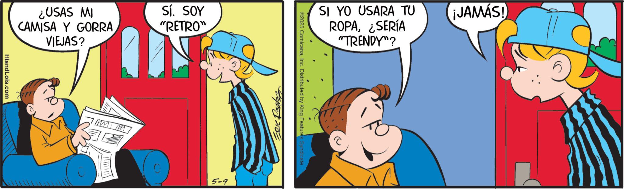 Pleased OCR: ¿USAS MI CAMISA Y GORRA VIEJAS? Sí. SOY "RETRO" HiandLois.com 5-9 SI YO USARA TU ROPA¿SERÍA "TRENDY"? ©2025 ComicanaInc. Distributed by King Feature ERIC REAVES ¡JAMÁS! ¿ USAS MI CAMISA Y GORRA VIEJAS ? Sí . SOY " RETRO " HiandLois.com 5-9 SI YO USARA TU ROPA¿ SERÍA " TRENDY " ? © 2025 ComicanaInc. Distributed by King Feature ERIC REAVES ¡ JAMÁS !