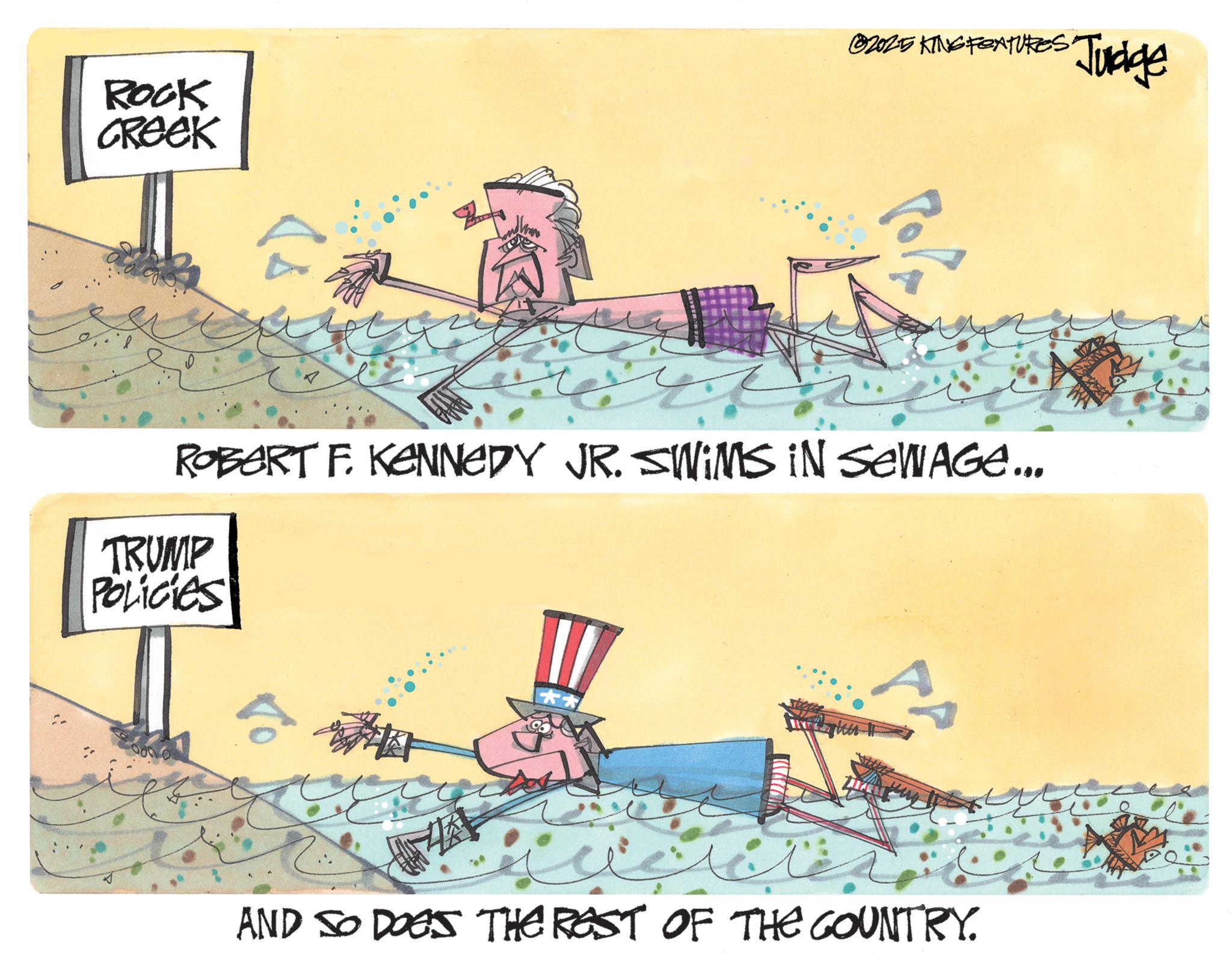 Photo caption OCR: ROOK CREEK @2025 KING FEATURES Judge ROBERT F. KENNEDY JR. SWIMS IN SEWAGE... TRUMP POLICIES ?? AND SO DOES THE REST OF THE COUNTRY. ROOK CREEK @ 2025 KING FEATURES Judge ROBERT F. KENNEDY JR . SWIMS IN SEWAGE ... TRUMP POLICIES ?? AND SO DOES THE REST OF THE COUNTRY .