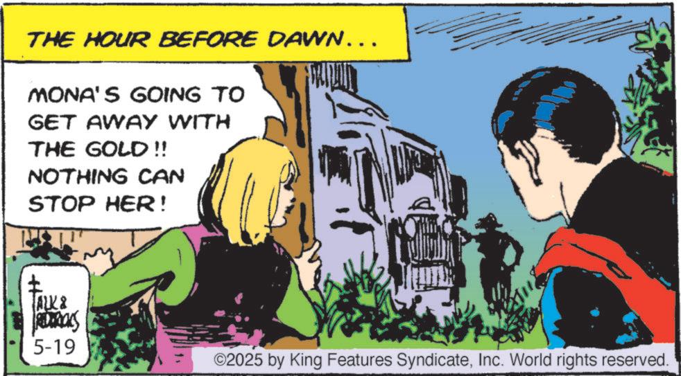 Comic book OCR: THE HOUR BEFORE DAWN….. MONA'S GOING TO GET AWAY WITH THE GOLD!! NOTHING CAN STOP HER! + TALK & REDERICKS 5-19 ©2025 by King Features SyndicateInc. World rights reserved. THE HOUR BEFORE DAWN … .. MONA'S GOING TO GET AWAY WITH THE GOLD !! NOTHING CAN STOP HER ! + TALK & REDERICKS 5-19 © 2025 by King Features SyndicateInc. World rights reserved .