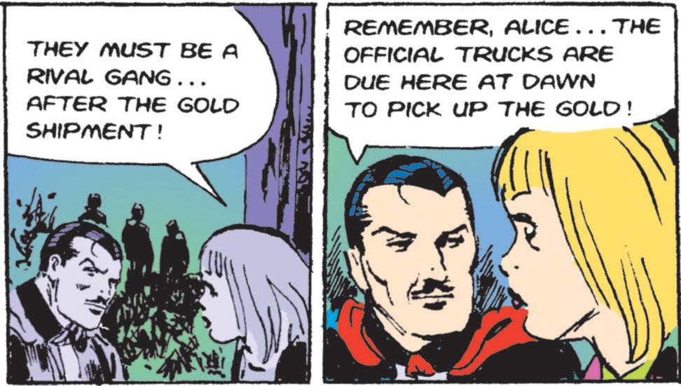 Comic book OCR: THEY MUST BE A RIVAL GANG... AFTER THE GOLD SHIPMENT! REMEMBERALICE... THE OFFICIAL TRUCKS ARE DUE HERE AT DAWN TO PICK UP THE GOLD! THEY MUST BE A RIVAL GANG ... AFTER THE GOLD SHIPMENT ! REMEMBERALICE ... THE OFFICIAL TRUCKS ARE DUE HERE AT DAWN TO PICK UP THE GOLD !