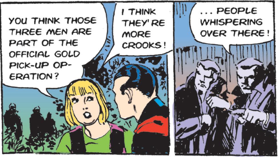 Animated cartoon OCR: YOU THINK THOSE THREE MEN ARE PART OF THE OFFICIAL GOLD PICK-UP OP- ERATION? I THINK THEY'RE MORE CROOKS! PEOPLE WHISPERING OVER THERE! YOU THINK THOSE THREE MEN ARE PART OF THE OFFICIAL GOLD PICK - UP OP- ERATION ? I THINK THEY'RE MORE CROOKS ! PEOPLE WHISPERING OVER THERE !