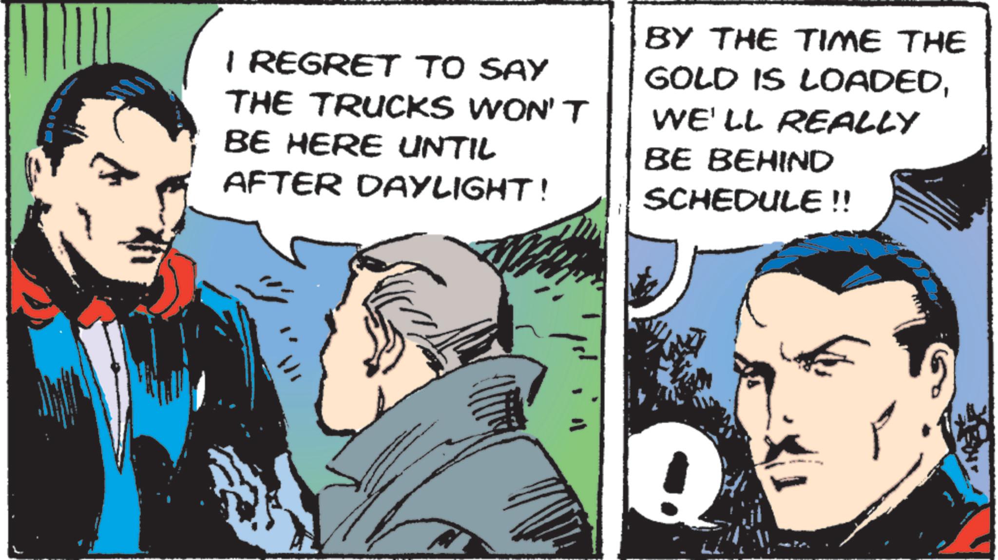 Animated cartoon OCR: I REGRET TO SAY THE TRUCKS WON'T BE HERE UNTIL AFTER DAYLIGHT! BY THE TIME THE GOLD IS LOADEDWE'LL REALLY BE BEHIND SCHEDULE!! Q I REGRET TO SAY THE TRUCKS WON'T BE HERE UNTIL AFTER DAYLIGHT ! BY THE TIME THE GOLD IS LOADEDWE'LL REALLY BE BEHIND SCHEDULE !! Q