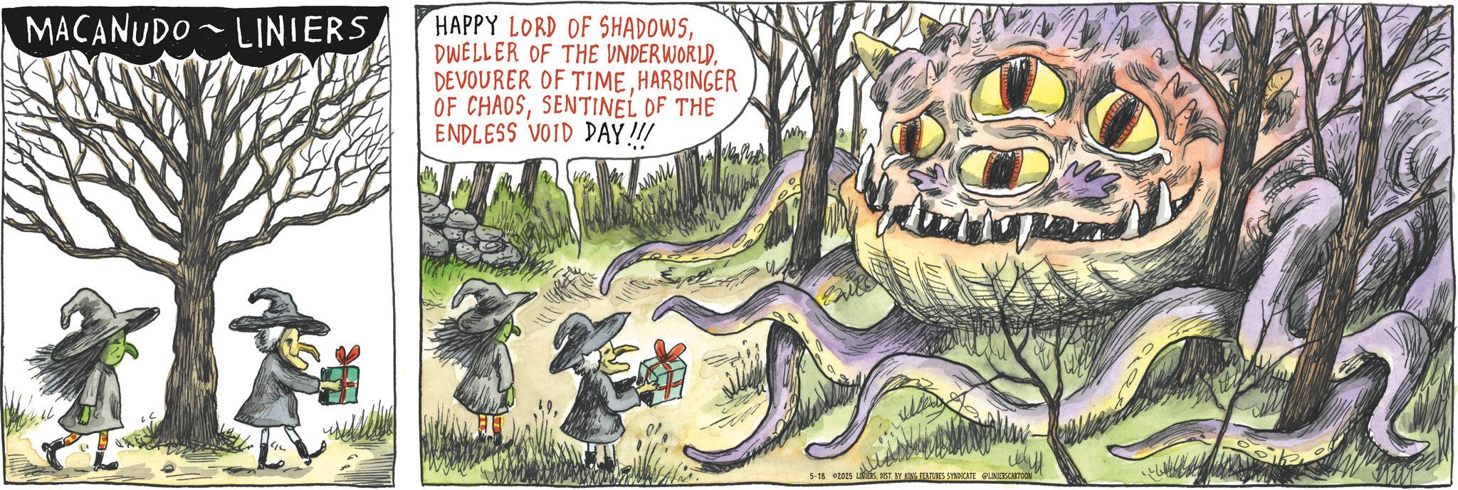 Animated cartoon OCR: ? MACANUDO LINIERS HAPPY LORD OF SHADOWSHARBINGER OF CHAOSSENTINEL OF THE ENDLESS VOID DAY!!! wm 5-18 2025 LINIERSDIST. BY KING FEATURES SYNDICATE @LINIERSCARTOON ? MACANUDO LINIERS HAPPY LORD OF SHADOWSDWELLER OF THE UNDERWORLDDEVOURER OF TIMEHARBINGER OF CHAOSSENTINEL OF THE ENDLESS VOID DAY !!! wm 5-18 2025 LINIERSDIST . BY KING FEATURES SYNDICATE @LINIERSCARTOON