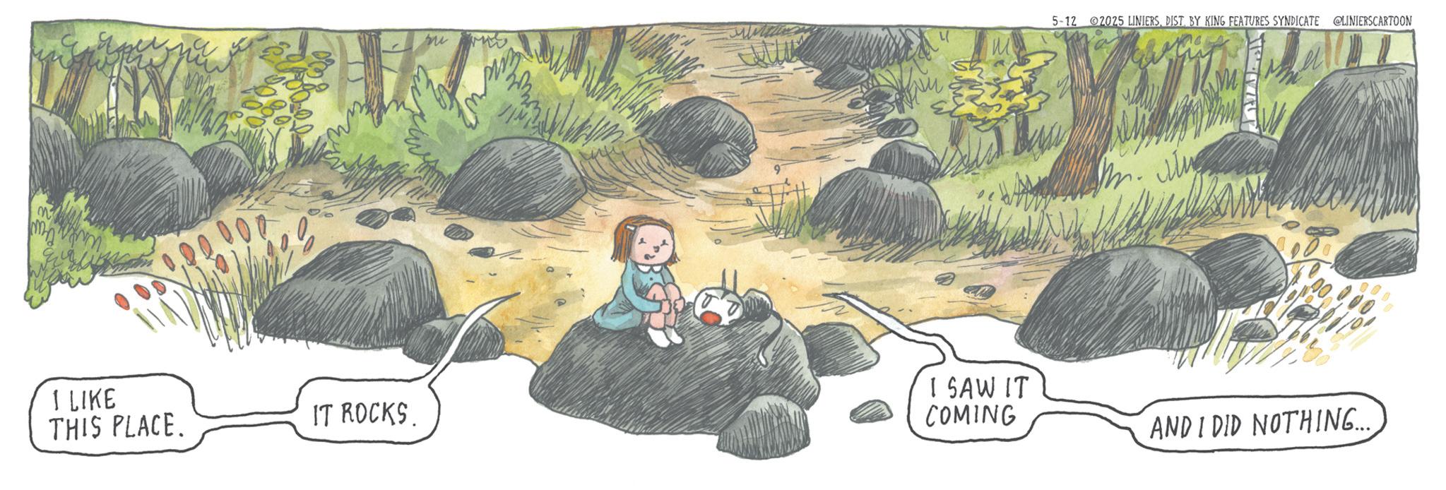 Child OCR: M 5-12 2025 LINIERSDIST. BY KING FEATURES SYNDICATE LINIERSCARTOON I LIKE THIS PLACE. IT ROCKS. I SAW IT COMING AND I DID NOTHING.... M 5-12 2025 LINIERSDIST . BY KING FEATURES SYNDICATE LINIERSCARTOON I LIKE THIS PLACE . IT ROCKS . I SAW IT COMING AND I DID NOTHING ....