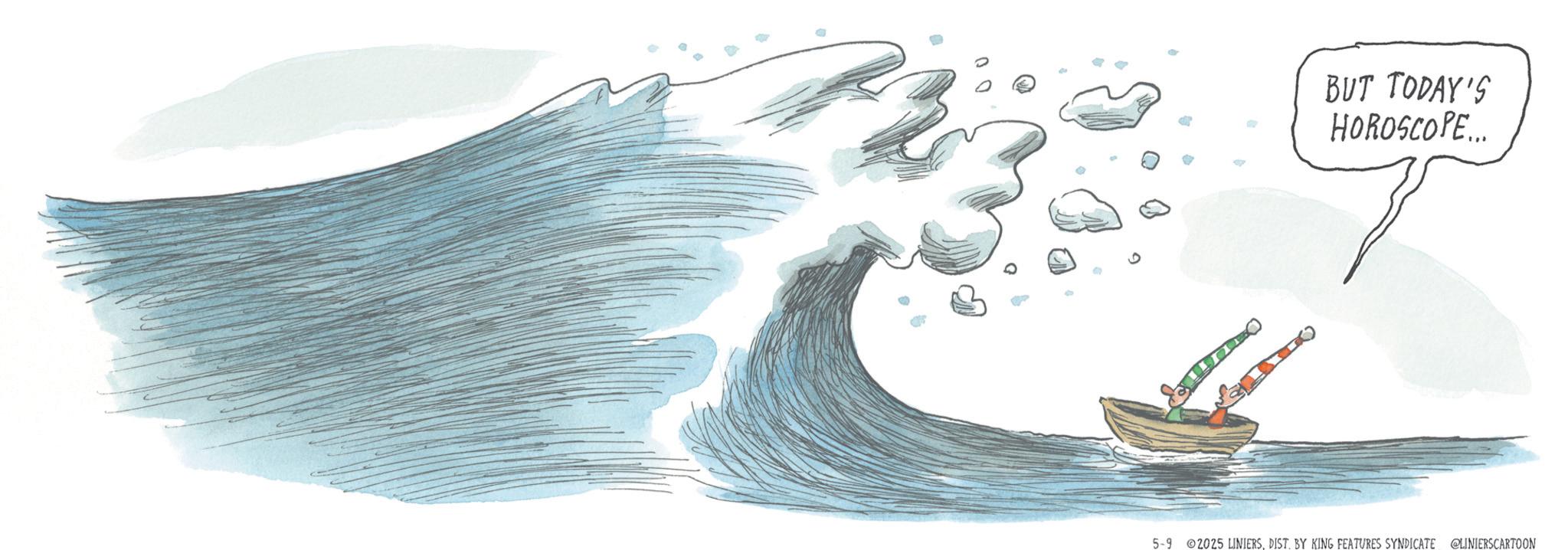 Wind OCR: BUT TODAY'S HOROSCOPE... 5-9 2025 LINIERSDIST. BY KING FEATURES SYNDICATE @LINIERSCARTOON BUT TODAY'S HOROSCOPE ... 5-9 2025 LINIERSDIST . BY KING FEATURES SYNDICATE @LINIERSCARTOON