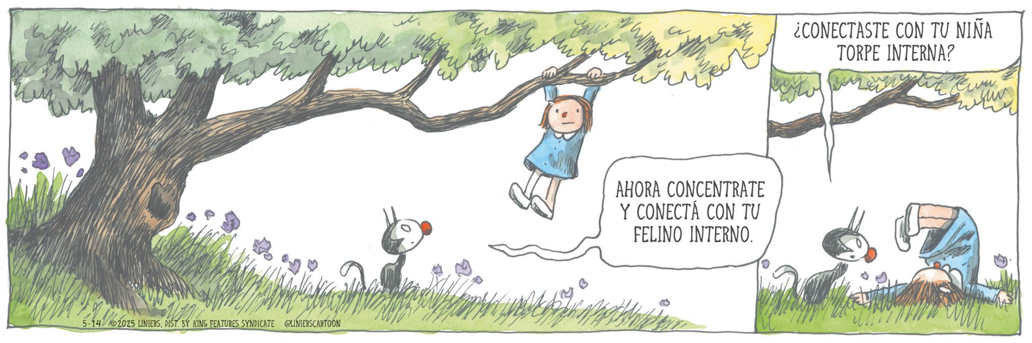 Animated cartoon OCR: 5-14 2025 LINIERSDIST. BY KING FEATURES SYNDICATE @LINIERSCARTOON AHORA CONCENTRATE Y CONECTA CON TU FELINO INTERNO. ¿CONECTASTE CON TU NIÑA TORPE INTERNA? 5-14 2025 LINIERSDIST . BY KING FEATURES SYNDICATE @LINIERSCARTOON AHORA CONCENTRATE Y CONECTA CON TU FELINO INTERNO . ¿ CONECTASTE CON TU NIÑA TORPE INTERNA ?